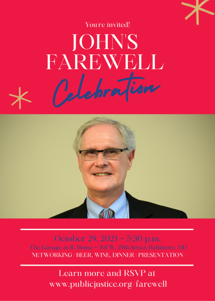 [image of John Nethercut] You're invited! John's Farewell Celebration. October 29, 2021 - 5:30 pm. The Garage at R. House - 301 W 29th Street, Baltimore, Maryland. Networking, beer, wine, dinner, presentation. Learn more and RSVP at www.publicjustice.org/farewell