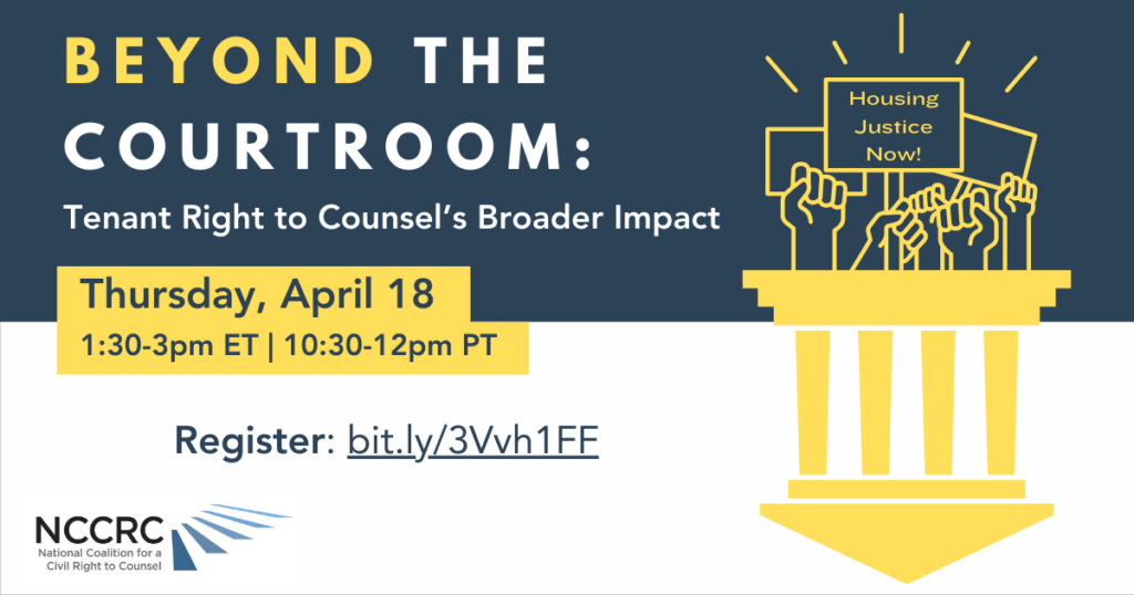 Beyond the Courtroom: Tenant Right to Counsel's Broader Impact Thursday, April 18, 1:30-3 :00 pm ET, 10:30-12:00 pm PT Register: bit.ly/3Vvh1FF NCCRC: National Coalition for a Civil Right to Counsel