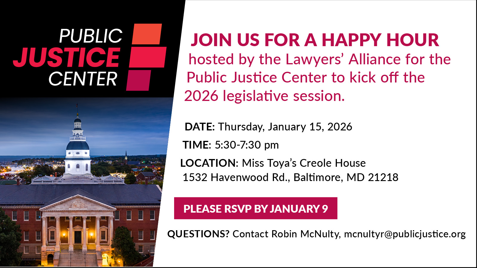 Join us for a happy hour hosted by the Lawyers' Alliance for the Public Justice Center to kick off the 2026 legislative session. Date: Thursday, January 15, 2026. Time: 5:30-7:30 pm Location: Miss Toya's Creole House, 1532 Havenwood Rd., Baltimore, MD 21218. Please RSVP by January 9. Questions? Contact Robin McNulty, mcnultyr@publicjustice.org. Photo of the Maryland General Assembly State House.