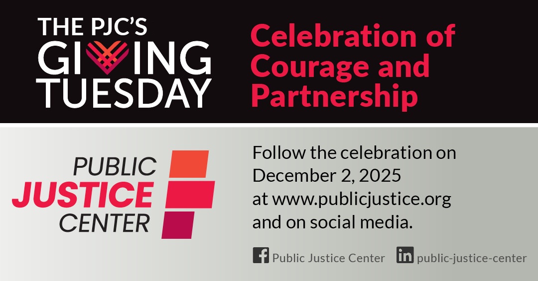 The Public Justice Center's Giving Tuesday Celebration of Courage and Partnership. Follow the celebration on December 2, 2025 at www.publicjustice.org and on social media. Facebook: Public Justice Center. LinkedIn: public-justice-center